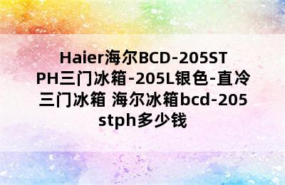 Haier海尔BCD-205STPH三门冰箱-205L银色-直冷三门冰箱 海尔冰箱bcd-205stph多少钱